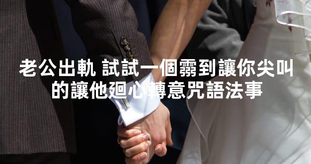 老公出軌 試試一個霛到讓你尖叫的讓他廻心轉意咒語法事